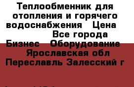 Теплообменник для отопления и горячего водоснабжения › Цена ­ 11 000 - Все города Бизнес » Оборудование   . Ярославская обл.,Переславль-Залесский г.